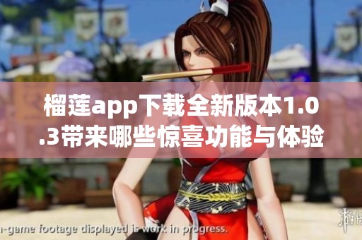 榴莲app下载全新版本1.0.3带来哪些惊喜功能与体验？