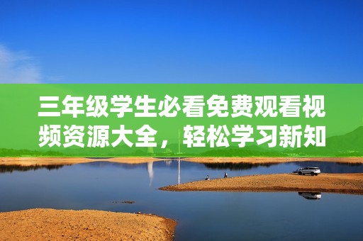 三年级学生必看免费观看视频资源大全，轻松学习新知识