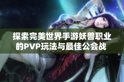 探索完美世界手游妖兽职业的PVP玩法与最佳公会战 推荐