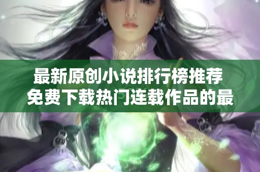 最新原创小说排行榜推荐 免费下载热门连载作品的最佳选择