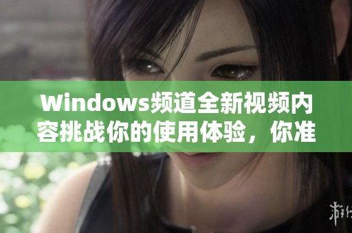 Windows频道全新视频内容挑战你的使用体验，你准备好了吗？