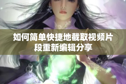 如何简单快捷地截取视频片段重新编辑分享