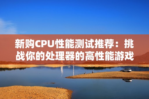 新购CPU性能测试推荐：挑战你的处理器的高性能游戏榜单