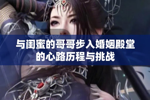 与闺蜜的哥哥步入婚姻殿堂的心路历程与挑战