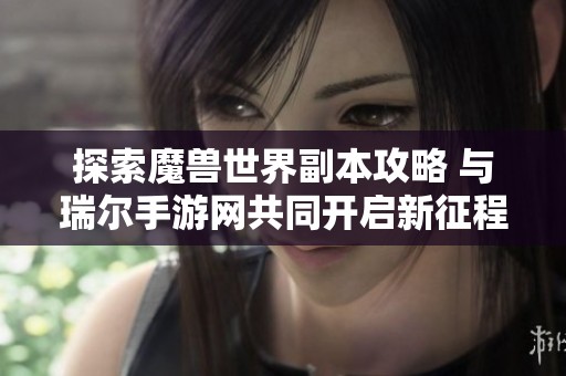 探索魔兽世界副本攻略 与瑞尔手游网共同开启新征程