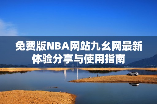 免费版NBA网站九幺网最新体验分享与使用指南