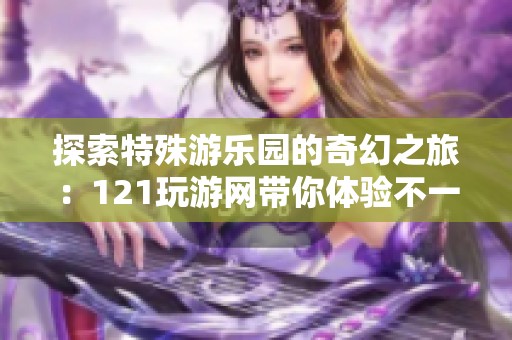 探索特殊游乐园的奇幻之旅：121玩游网带你体验不一样的快乐