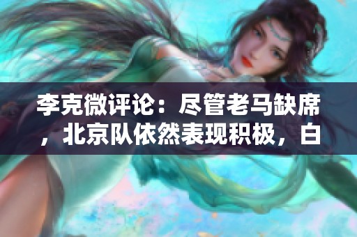 李克微评论：尽管老马缺席，北京队依然表现积极，白魔兽展现出色状态