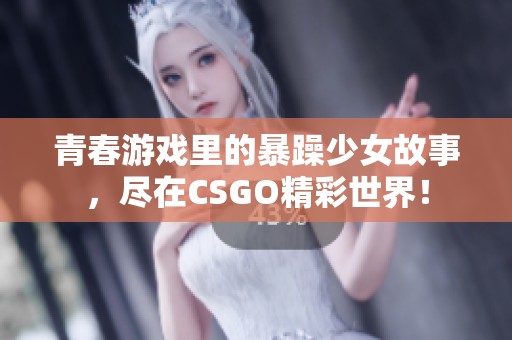 青春游戏里的暴躁少女故事，尽在CSGO精彩世界！