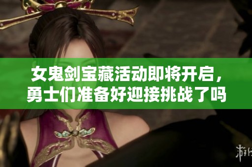 女鬼剑宝藏活动即将开启，勇士们准备好迎接挑战了吗