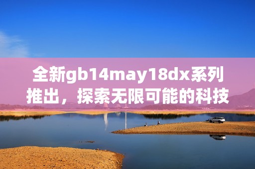 全新gb14may18dx系列推出，探索无限可能的科技之旅