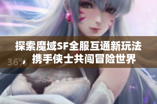 探索魔域SF全服互通新玩法，携手侠士共闯冒险世界