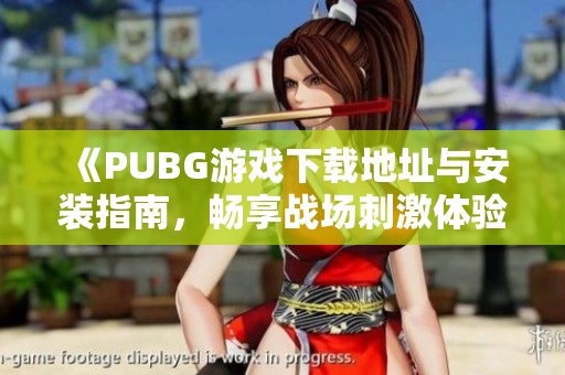 《PUBG游戏下载地址与安装指南，畅享战场刺激体验》