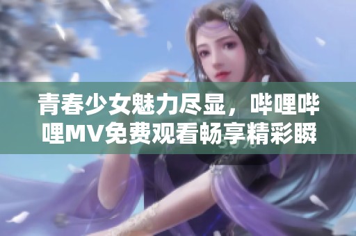 青春少女魅力尽显，哔哩哔哩MV免费观看畅享精彩瞬间