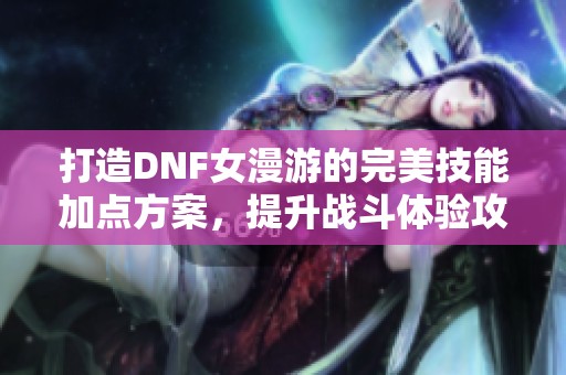 打造DNF女漫游的完美技能加点方案，提升战斗体验攻略