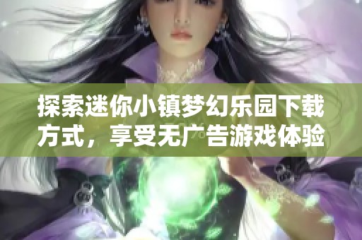 探索迷你小镇梦幻乐园下载方式，享受无广告游戏体验