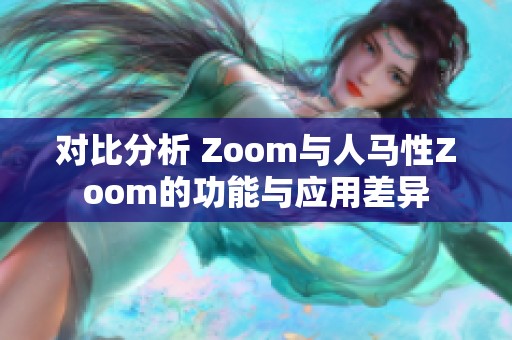 对比分析 Zoom与人马性Zoom的功能与应用差异