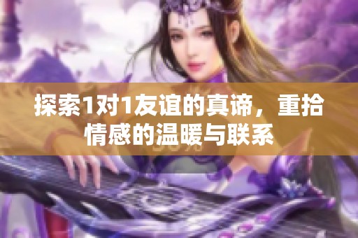 探索1对1友谊的真谛，重拾情感的温暖与联系