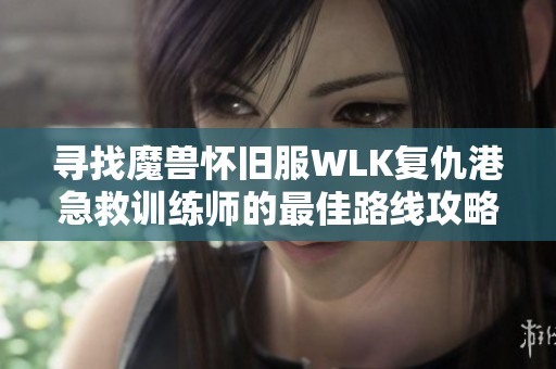 寻找魔兽怀旧服WLK复仇港急救训练师的最佳路线攻略