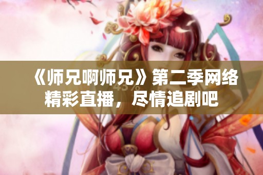 《师兄啊师兄》第二季网络精彩直播，尽情追剧吧