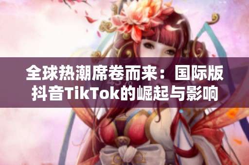 全球热潮席卷而来：国际版抖音TikTok的崛起与影响