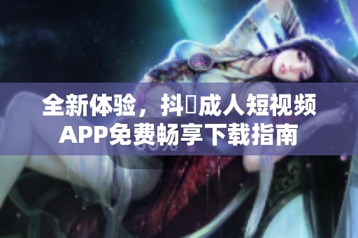 全新体验，抖抈成人短视频APP免费畅享下载指南