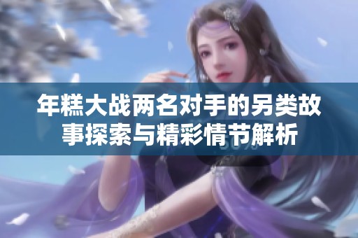 年糕大战两名对手的另类故事探索与精彩情节解析