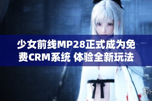 少女前线MP28正式成为免费CRM系统 体验全新玩法