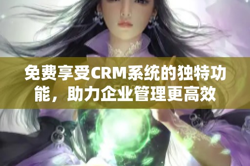 免费享受CRM系统的独特功能，助力企业管理更高效