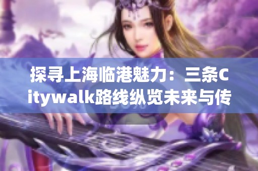 探寻上海临港魅力：三条Citywalk路线纵览未来与传统之美