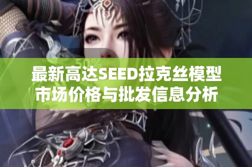 最新高达SEED拉克丝模型市场价格与批发信息分析