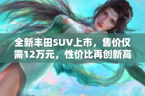 全新丰田SUV上市，售价仅需12万元，性价比再创新高