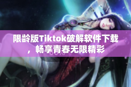 限龄版Tiktok破解软件下载，畅享青春无限精彩