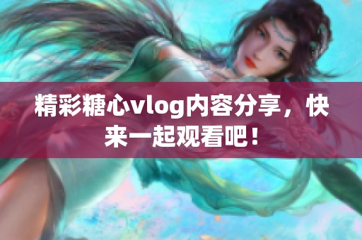 精彩糖心vlog内容分享，快来一起观看吧！