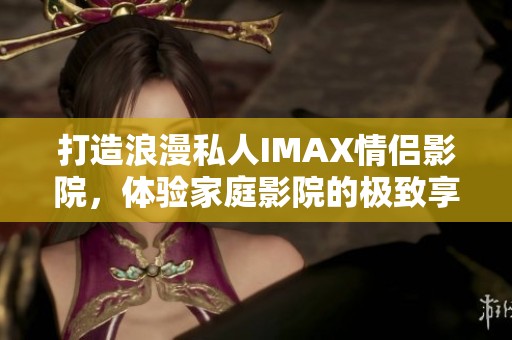 打造浪漫私人IMAX情侣影院，体验家庭影院的极致享受