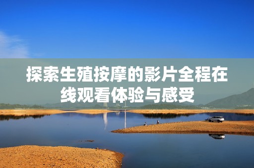 探索生殖按摩的影片全程在线观看体验与感受