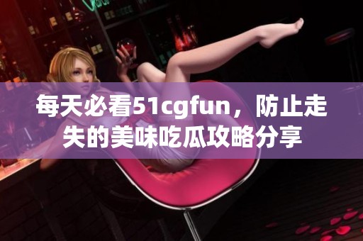 每天必看51cgfun，防止走失的美味吃瓜攻略分享