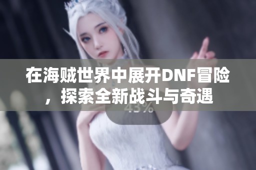 在海贼世界中展开DNF冒险，探索全新战斗与奇遇