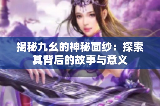 揭秘九幺的神秘面纱：探索其背后的故事与意义