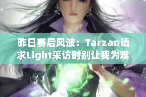 昨日赛后风波：Tarzan请求Light采访时别让我为难