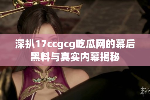 深扒17ccgcg吃瓜网的幕后黑料与真实内幕揭秘