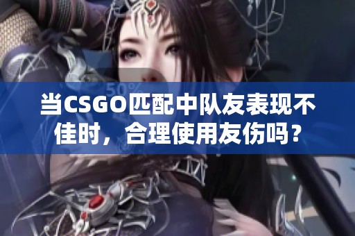 当CSGO匹配中队友表现不佳时，合理使用友伤吗？