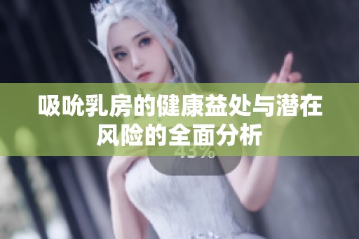 吸吮乳房的健康益处与潜在风险的全面分析