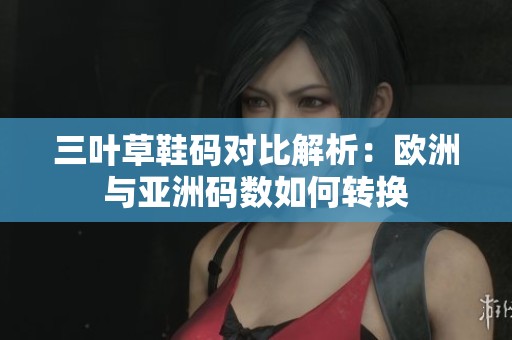 三叶草鞋码对比解析：欧洲与亚洲码数如何转换
