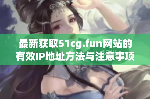 最新获取51cg.fun网站的有效IP地址方法与注意事项