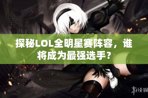 探秘LOL全明星赛阵容，谁将成为最强选手？