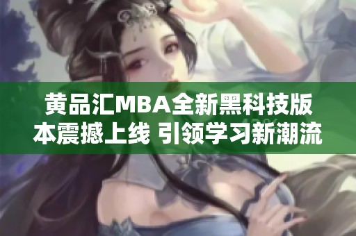 黄品汇MBA全新黑科技版本震撼上线 引领学习新潮流