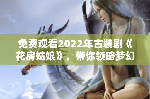 免费观看2022年古装剧《花房姑娘》，带你领略梦幻爱情故事