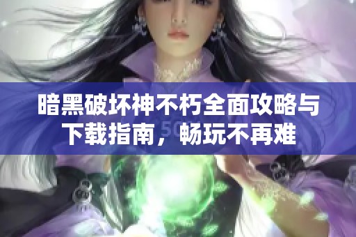 暗黑破坏神不朽全面攻略与下载指南，畅玩不再难