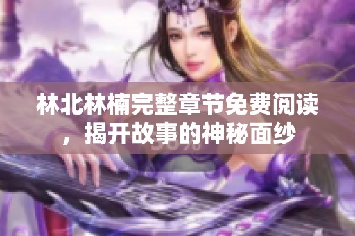 林北林楠完整章节免费阅读，揭开故事的神秘面纱